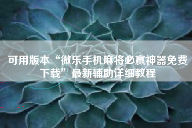 可用版本“微乐手机麻将必赢神器免费下载	”最新辅助详细教程