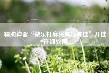 辅助神器“微乐打麻将有没有挂”开挂详细教程