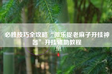 必胜技巧全攻略“微乐捉老麻子开挂神器	”开挂辅助教程