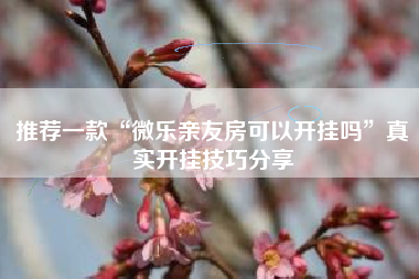 推荐一款“微乐亲友房可以开挂吗	”真实开挂技巧分享