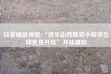 玩家辅助神器:“微乐山西麻将小程序怎样免费开挂”开挂辅助