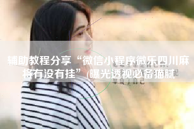 辅助教程分享“微信小程序微乐四川麻将有没有挂”(曝光透视必备猫腻