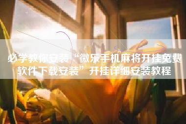 必学教你安装“微乐手机麻将开挂免费软件下载安装	”开挂详细安装教程