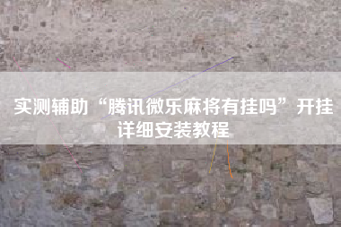 实测辅助“腾讯微乐麻将有挂吗”开挂详细安装教程