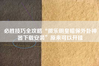 必胜技巧全攻略“微乐明皇暗保外卦神器下载安装”原来可以开挂