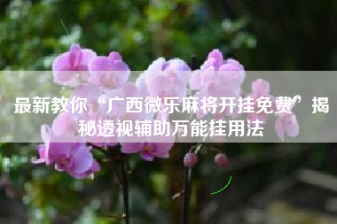 最新教你“广西微乐麻将开挂免费	”揭秘透视辅助万能挂用法