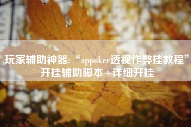 玩家辅助神器:“appoker透视作弊挂教程	”开挂辅助脚本+详细开挂