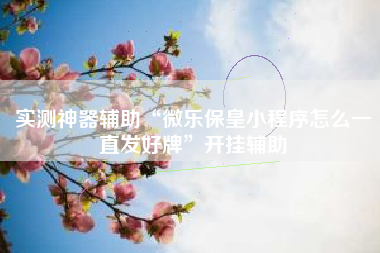 实测神器辅助“微乐保皇小程序怎么一直发好牌”开挂辅助