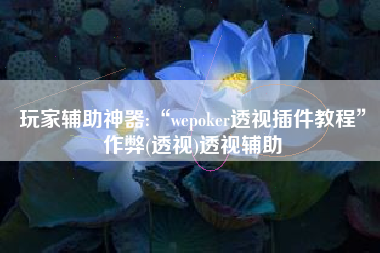 玩家辅助神器:“wepoker透视插件教程	”作弊(透视)透视辅助