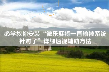 必学教你安装“微乐麻将一直输被系统针对了”详细透视辅助方法