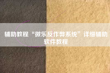 辅助教程“微乐反作弊系统”详细辅助软件教程