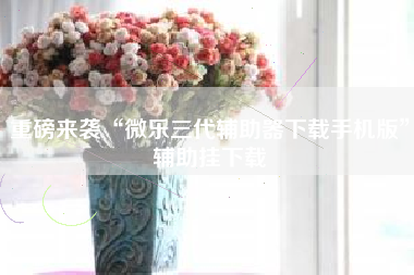 重磅来袭“微乐三代辅助器下载手机版”辅助挂下载