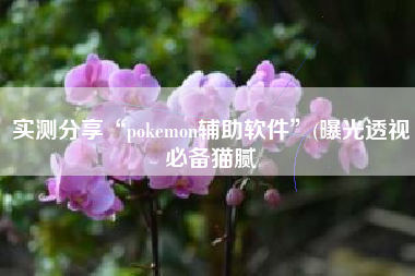 实测分享“pokemon辅助软件”(曝光透视必备猫腻