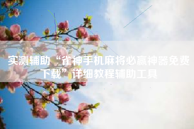 实测辅助“雀神手机麻将必赢神器免费下载”详细教程辅助工具