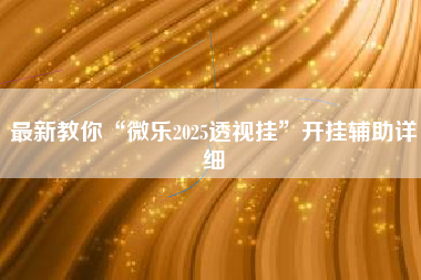 最新教你“微乐2025透视挂”开挂辅助详细
