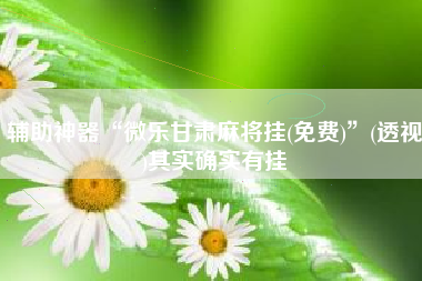 辅助神器“微乐甘肃麻将挂(免费)”(透视)其实确实有挂
