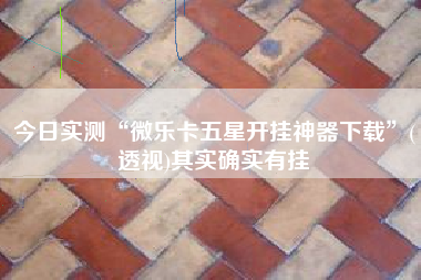 今日实测“微乐卡五星开挂神器下载	”(透视)其实确实有挂