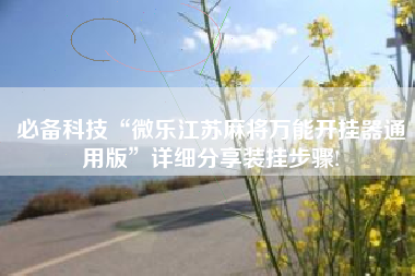 必备科技“微乐江苏麻将万能开挂器通用版	”详细分享装挂步骤!