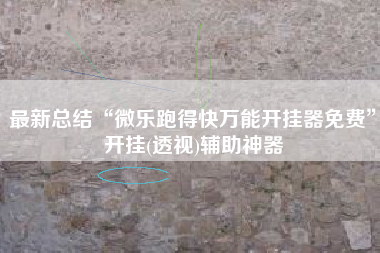 最新总结“微乐跑得快万能开挂器免费”开挂(透视)辅助神器