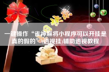 一键操作“雀神麻将小程序可以开挂是真的假的	”(透视挂)辅助透视教程