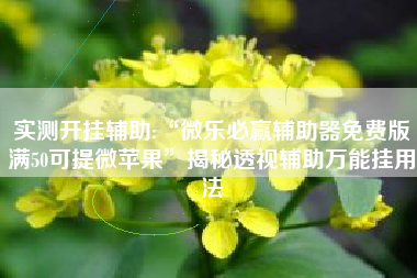 实测开挂辅助:“微乐必赢辅助器免费版满50可提微苹果”揭秘透视辅助万能挂用法