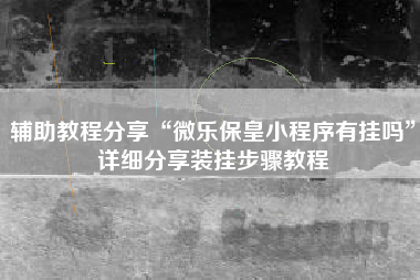 辅助教程分享“微乐保皇小程序有挂吗”详细分享装挂步骤教程