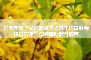 玩家速看“雀神麻将有人开了挂玩时会出现异常”详细辅助软件教程