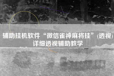 辅助挂机软件“微信雀神麻将挂”(透视)详细透视辅助教学