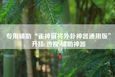 专用辅助“雀神麻将外卦神器通用版	”开挂(透视)辅助神器