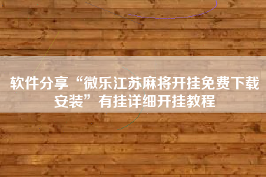 软件分享“微乐江苏麻将开挂免费下载安装”有挂详细开挂教程