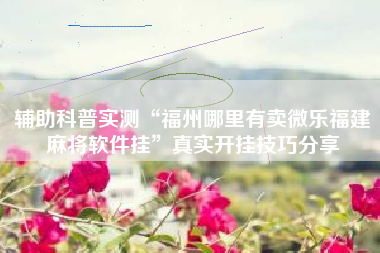 辅助科普实测“福州哪里有卖微乐福建麻将软件挂”真实开挂技巧分享