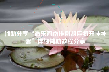 辅助分享“微乐河南推倒胡麻将开挂神器	”详细辅助教程分享