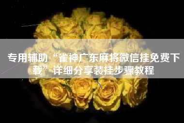 专用辅助“雀神广东麻将微信挂免费下载	”详细分享装挂步骤教程
