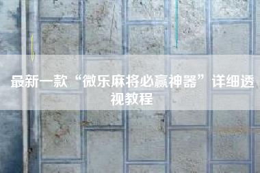 最新一款“微乐麻将必赢神器”详细透视教程