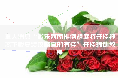 重大消息“微乐河南推倒胡麻将开挂神器下载安装攻略真的有挂”开挂辅助教程