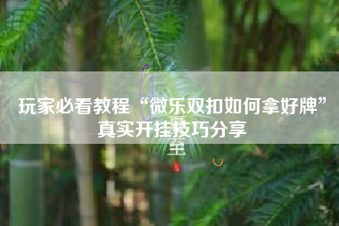 玩家必看教程“微乐双扣如何拿好牌”真实开挂技巧分享