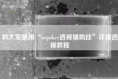 教大家使用“wepoker透视辅助挂”详细透视教程