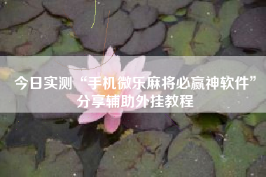 今日实测“手机微乐麻将必赢神软件”分享辅助外挂教程