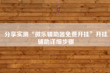 分享实测“微乐辅助器免费开挂	”开挂辅助详细步骤