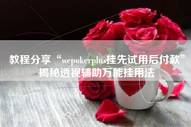 教程分享“wepokerplus挂先试用后付款”揭秘透视辅助万能挂用法