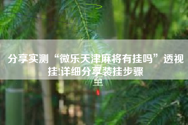 分享实测“微乐天津麻将有挂吗”透视挂!详细分享装挂步骤