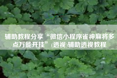 辅助教程分享“微信小程序雀神麻将多点万能开挂”(透视)辅助透视教程