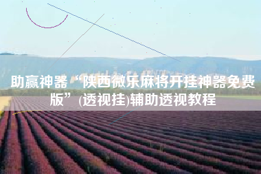 助赢神器“陕西微乐麻将开挂神器免费版	”(透视挂)辅助透视教程