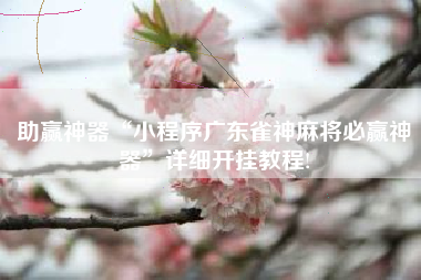 助赢神器“小程序广东雀神麻将必赢神器	”详细开挂教程!