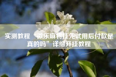 实测教程“微乐麻将挂先试用后付款是真的吗	”详细开挂教程