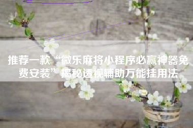 推荐一款“微乐麻将小程序必赢神器免费安装”揭秘透视辅助万能挂用法