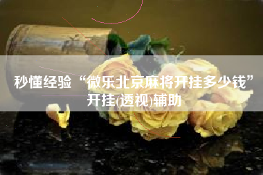 秒懂经验“微乐北京麻将开挂多少钱”开挂(透视)辅助