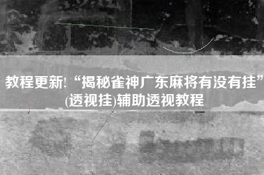 教程更新!“揭秘雀神广东麻将有没有挂	”(透视挂)辅助透视教程