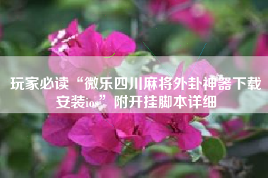 玩家必读“微乐四川麻将外卦神器下载安装ios”附开挂脚本详细