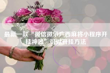 最新一款“微信微乐广西麻将小程序开挂神器”可以开挂方法